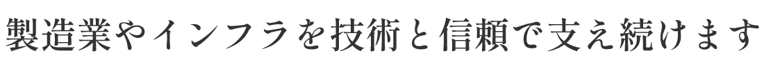 製造業やインフラを技術と信頼で支え続けます